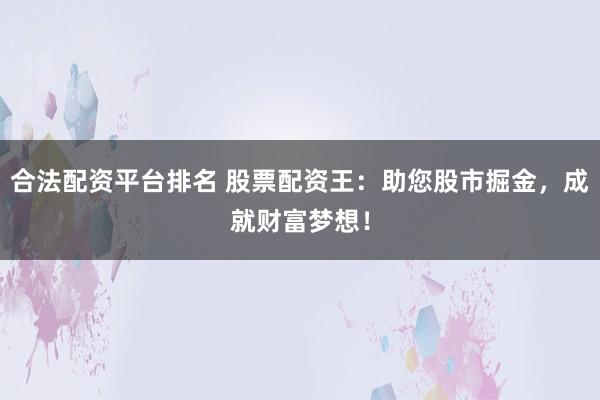 合法配资平台排名 股票配资王：助您股市掘金，成就财富梦想！
