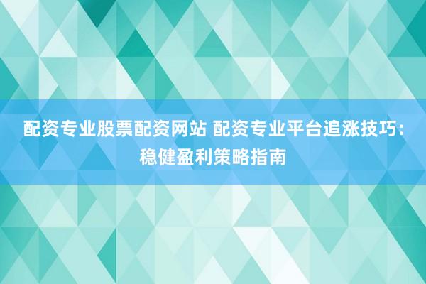 配资专业股票配资网站 配资专业平台追涨技巧：稳健盈利策略指南