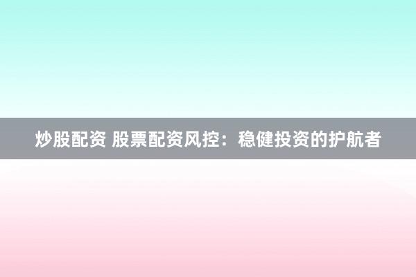 炒股配资 股票配资风控：稳健投资的护航者