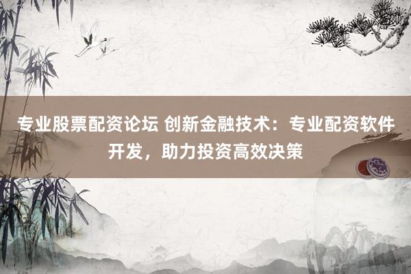 专业股票配资论坛 创新金融技术：专业配资软件开发，助力投资高效决策