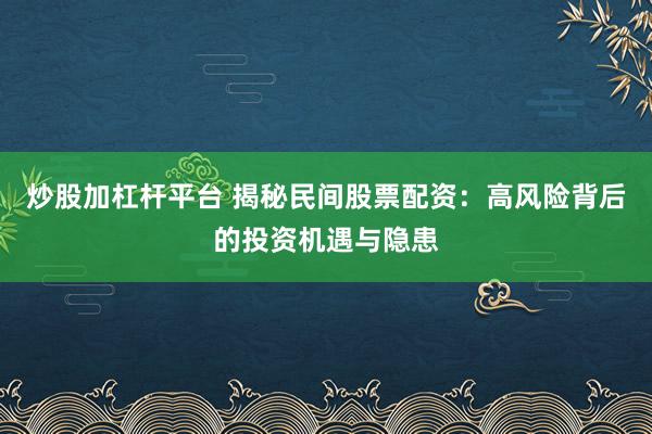 炒股加杠杆平台 揭秘民间股票配资:高风险背后的投资机遇与隐患