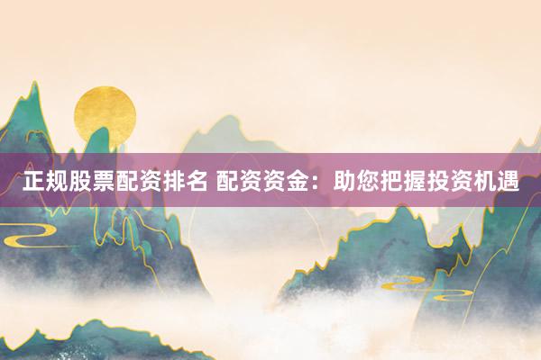 正规股票配资排名 配资资金：助您把握投资机遇