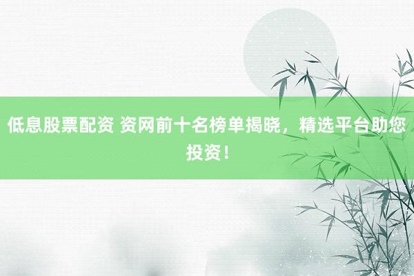 低息股票配资 资网前十名榜单揭晓，精选平台助您投资！