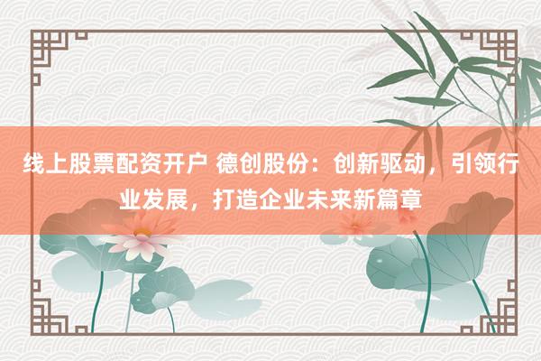 线上股票配资开户 德创股份：创新驱动，引领行业发展，打造企业未来新篇章