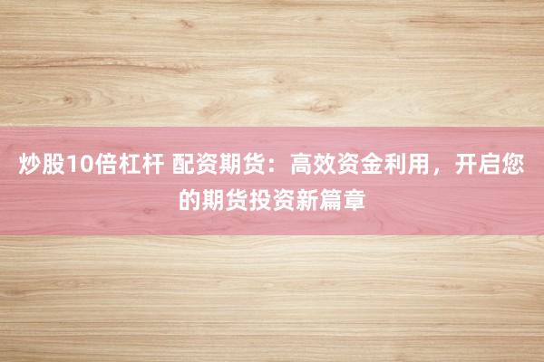 炒股10倍杠杆 配资期货：高效资金利用，开启您的期货投资新篇章