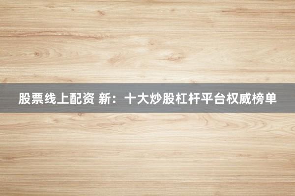 股票线上配资 新：十大炒股杠杆平台权威榜单