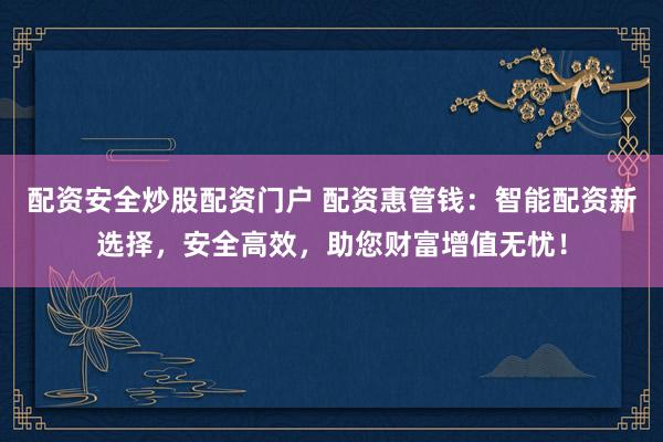 配资安全炒股配资门户 配资惠管钱：智能配资新选择，安全高效，助您财富增值无忧！