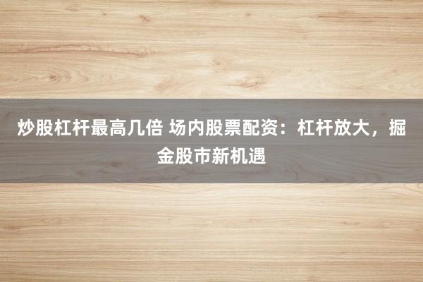 炒股杠杆最高几倍 场内股票配资:杠杆放大,掘金股市新机遇