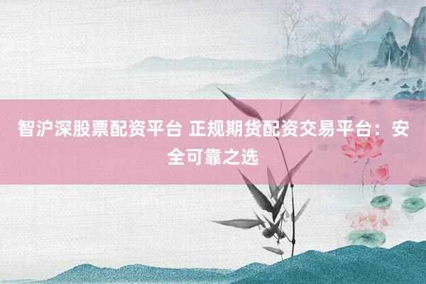 智沪深股票配资平台 正规期货配资交易平台:安全可靠之选