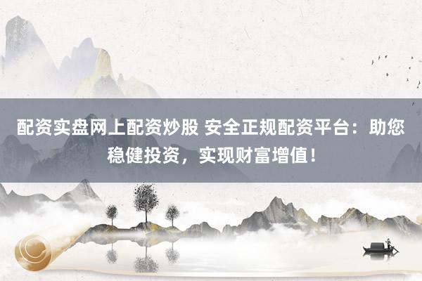 配资实盘网上配资炒股 安全正规配资平台：助您稳健投资，实现财富增值！