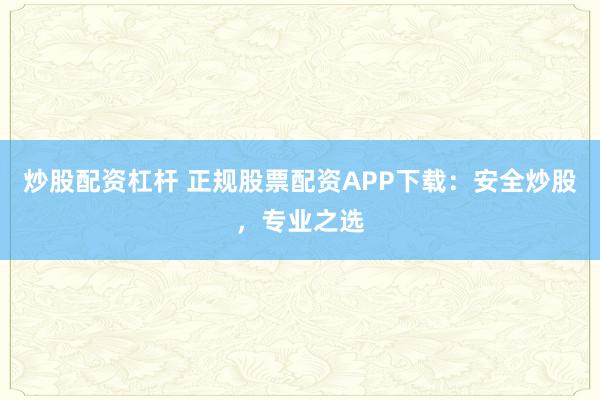 炒股配资杠杆 正规股票配资APP下载：安全炒股，专业之选
