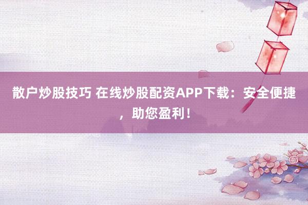 散户炒股技巧 在线炒股配资APP下载：安全便捷，助您盈利！