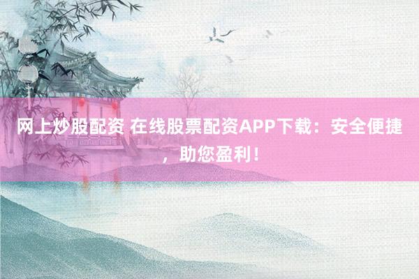 网上炒股配资 在线股票配资APP下载：安全便捷，助您盈利！