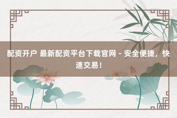 配资开户 最新配资平台下载官网 - 安全便捷，快速交易！