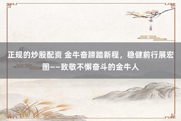 正规的炒股配资 金牛奋蹄踏新程,稳健前行展宏图——致敬不懈奋斗的金牛人