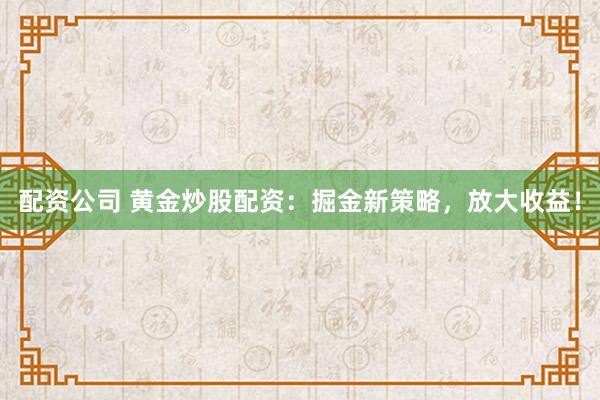 配资公司 黄金炒股配资:掘金新策略,放大收益!