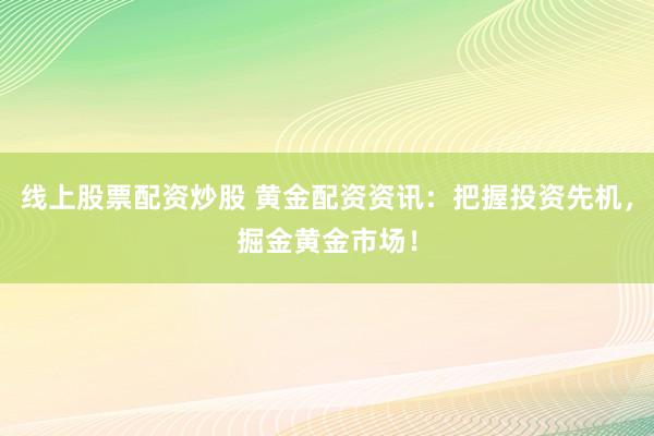 线上股票配资炒股 黄金配资资讯：把握投资先机，掘金黄金市场！