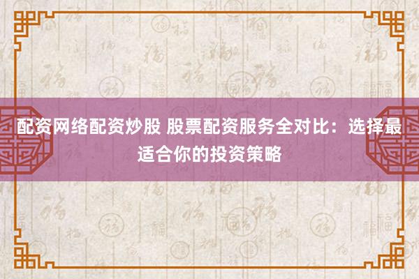 配资网络配资炒股 股票配资服务全对比：选择最适合你的投资策略
