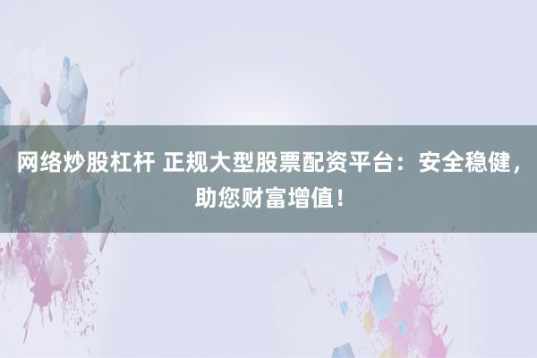 网络炒股杠杆 正规大型股票配资平台：安全稳健，助您财富增值！