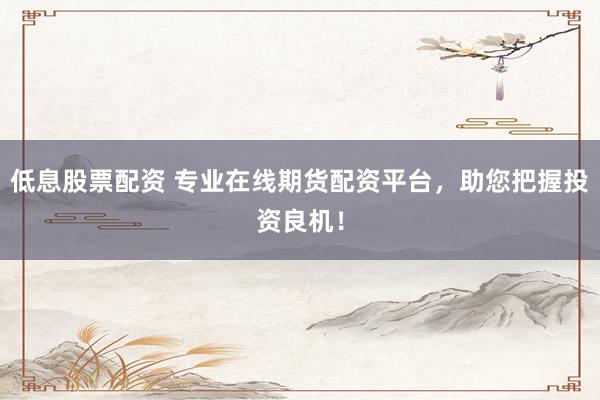 低息股票配资 专业在线期货配资平台，助您把握投资良机！