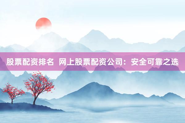 股票配资排名  网上股票配资公司：安全可靠之选
