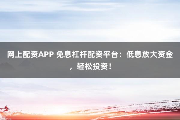 网上配资APP 免息杠杆配资平台：低息放大资金，轻松投资！