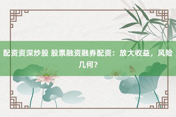 配资资深炒股 股票融资融券配资：放大收益，风险几何？