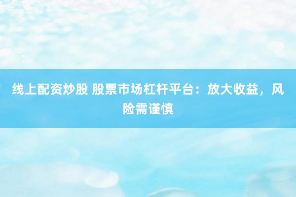 线上配资炒股 股票市场杠杆平台：放大收益，风险需谨慎