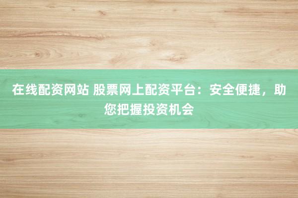 在线配资网站 股票网上配资平台:安全便捷,助您把握投资机会
