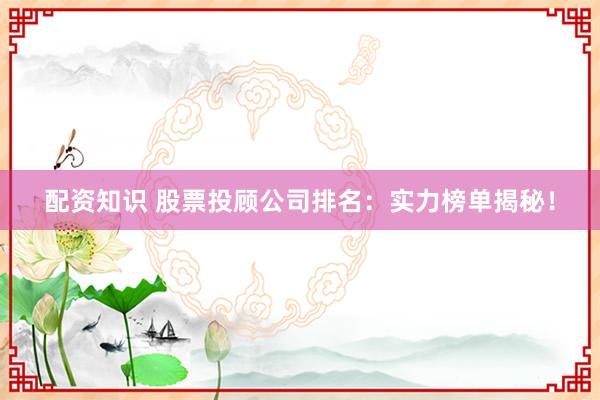 配资知识 股票投顾公司排名：实力榜单揭秘！