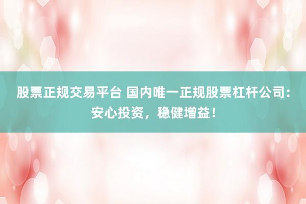 股票正规交易平台 国内唯一正规股票杠杆公司：安心投资，稳健增益！