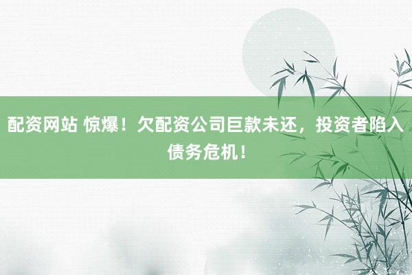 配资网站 惊爆！欠配资公司巨款未还，投资者陷入债务危机！