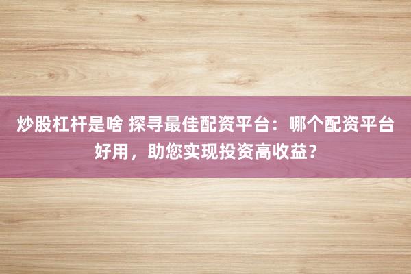 炒股杠杆是啥 探寻最佳配资平台：哪个配资平台好用，助您实现投资高收益？