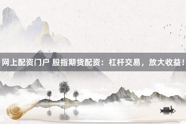 网上配资门户 股指期货配资：杠杆交易，放大收益！