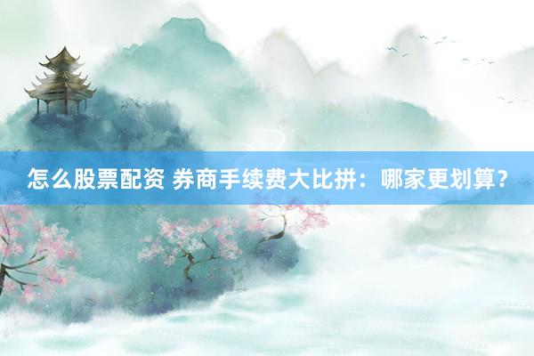 怎么股票配资 券商手续费大比拼：哪家更划算？