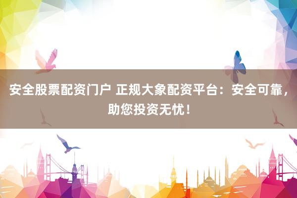 安全股票配资门户 正规大象配资平台：安全可靠，助您投资无忧！
