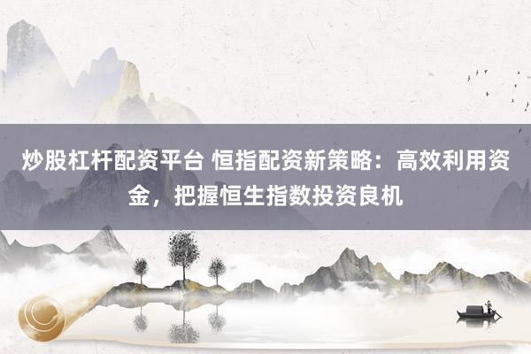 炒股杠杆配资平台 恒指配资新策略:高效利用资金,把握恒生指数投资良机