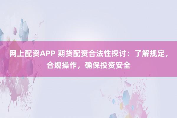 网上配资APP 期货配资合法性探讨：了解规定，合规操作，确保投资安全