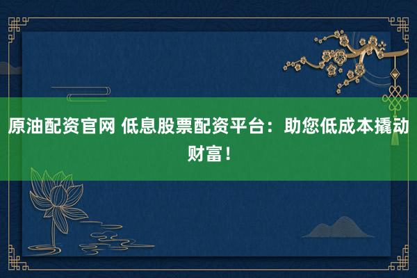 原油配资官网 低息股票配资平台：助您低成本撬动财富！