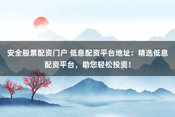 安全股票配资门户 低息配资平台地址：精选低息配资平台，助您轻松投资！