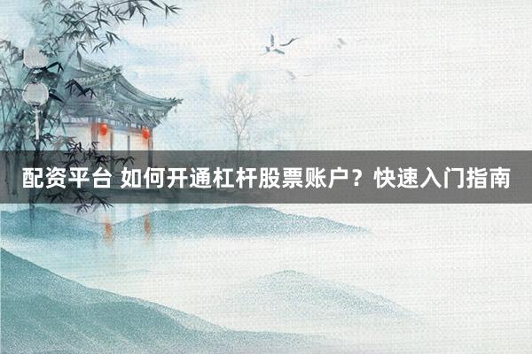 配资平台 如何开通杠杆股票账户？快速入门指南