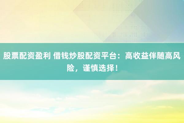股票配资盈利 借钱炒股配资平台:高收益伴随高风险,谨慎选择!