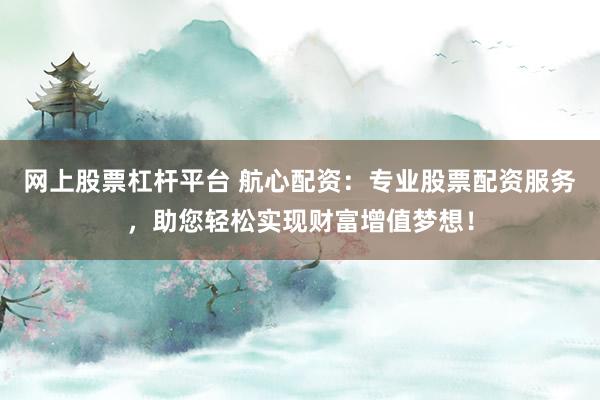 网上股票杠杆平台 航心配资：专业股票配资服务，助您轻松实现财富增值梦想！