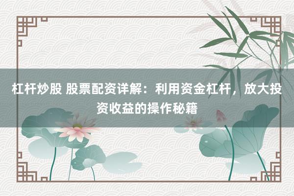杠杆炒股 股票配资详解:利用资金杠杆,放大投资收益的操作秘籍