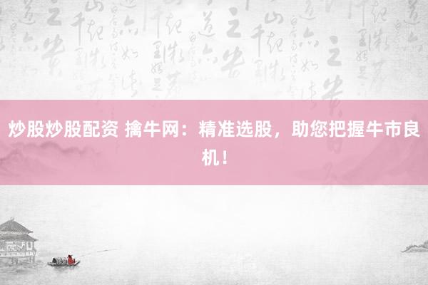 炒股炒股配资 擒牛网：精准选股，助您把握牛市良机！