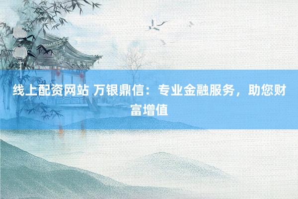线上配资网站 万银鼎信：专业金融服务，助您财富增值