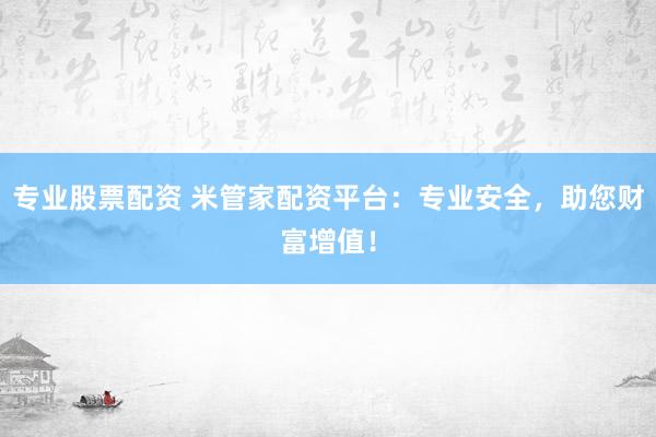 专业股票配资 米管家配资平台:专业安全,助您财富增值!