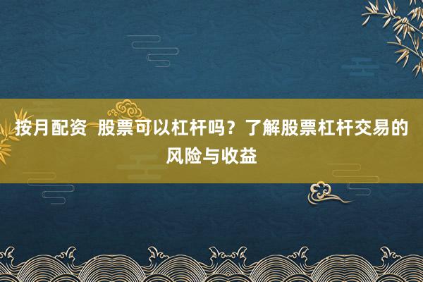 按月配资  股票可以杠杆吗？了解股票杠杆交易的风险与收益