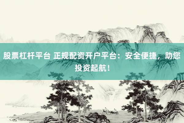 股票杠杆平台 正规配资开户平台：安全便捷，助您投资起航！