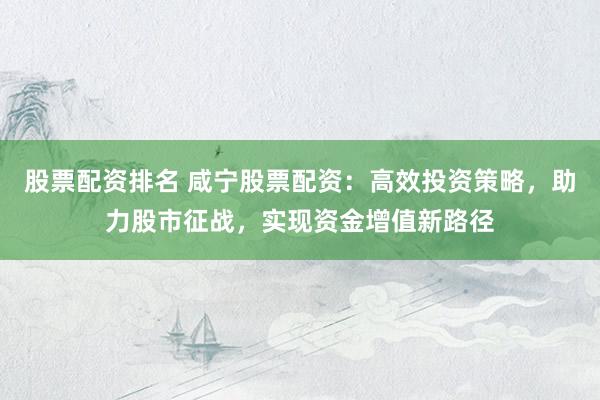 股票配资排名 咸宁股票配资：高效投资策略，助力股市征战，实现资金增值新路径